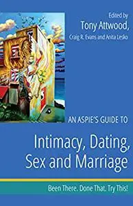 An Aspie's Guide to Intimacy, Dating, Sex and Marriage: Been There. Done That. Try This!