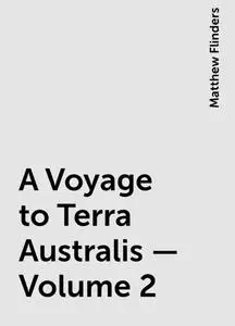 «A Voyage to Terra Australis — Volume 2» by Matthew Flinders