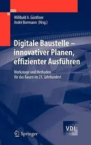 Digitale Baustelle- innovativer Planen, effizienter Ausführen: Werkzeuge und Methoden für das Bauen im 21. Jahrhundert