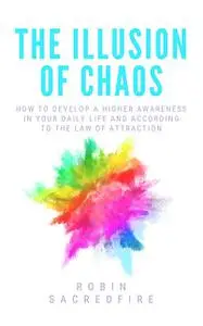 «The Illusion of Chaos: How to Develop a Higher Awareness in Your Daily Life and According to the Law of Attraction» by