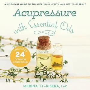 Acupressure with Essential Oils: A Self-Care Guide to Enhance Your Health and Lift Your Spirit—Includes 24 Common [Audiobook]
