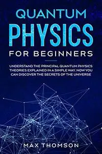 Quantum Physics for Beginners: Understand the Principal Quantum Physics Theories Explained in a Simple Way