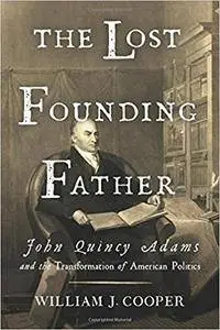 The Lost Founding Father: John Quincy Adams and the Transformation of American Politics