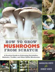 How to Grow Mushrooms from Scratch: A Practical Guide to Cultivating Portobellos, Shiitakes, Truffles, and Other Edible...