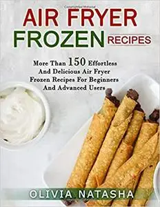 Air Fryer Frozen Recipes: More Than 150 Effortless and Delicious Air Fryer Frozen Recipes for Beginners and Advanced Users