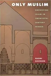 Only Muslim: Embodying Islam in Twentieth-Century France