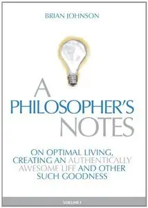 A Philosopher's Notes: On Optimal Living, Creating an Authentically Awesome Life and Other Such Goodness, Vol. 1 (Repost)
