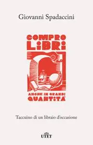 Giovanni Spadaccini - Compro libri, anche in grandi quantità: Taccuino di un libraio d’occasione