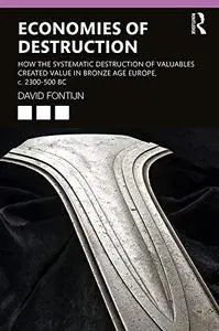 Economies of Destruction: How the systematic destruction of valuables created value in Bronze Age Europe, c. 2300-500 BC