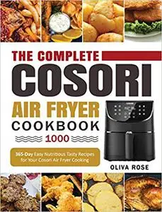 The Complete Cosori Air Fryer Cookbook 1000: 365-Day Easy Nutritious Tasty Recipes for Your Cosori Air Fryer Cooking