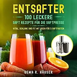 Entsafter: 100 leckere Saft Rezepte für die Saftpresse