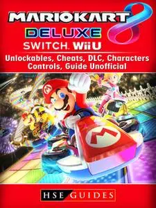 «Mario Kart 8 Deluxe, Switch, Wii U, Unlockables, Cheats, DLC, Characters, Controls, Guide Unofficial» by HSE Guides