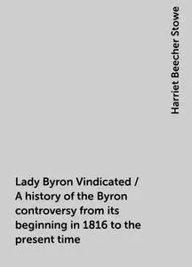 «Lady Byron Vindicated / A history of the Byron controversy from its beginning in 1816 to the present time» by Harriet B