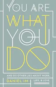 You Are What You Do: And Six Other Lies about Work, Life, and Love