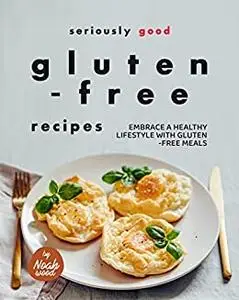 Seriously Good Gluten-Free Recipes: Embrace a Healthy Lifestyle with Gluten-Free Meals