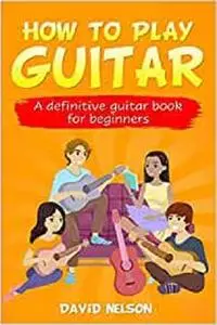 HOW TO PLAY GUITAR: a definitive guitar book for beginners
