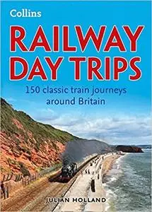 Railway Day Trips: 150 classic train journeys around Britain