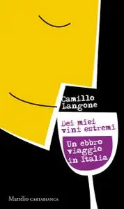 Camillo Langone - Dei miei vini estremi. Un ebbro viaggio in Italia