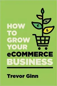 How to Grow Your eCommerce Business: The Essential Guide to Building a Successful Multi-Channel Online Business with Goo