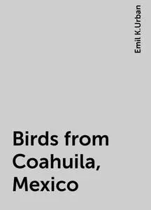 «Birds from Coahuila, Mexico» by Emil K.Urban