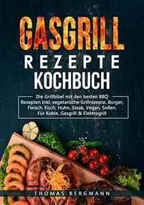 Gasgrill Rezepte Kochbuch: Die Grill Bebel mit den besten BBQ Rezepten Inkl