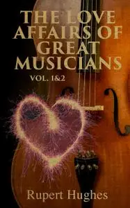 The Love Affairs of Great Musicians (Volume 1&2): Complete Edition