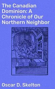 «The Canadian Dominion: A Chronicle of Our Northern Neighbor» by Oscar D. Skelton