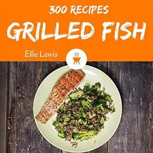 Grilled Fish 300: Enjoy 300 Days With Amazing Grilled Fish Recipes In Your Own Grilled Fish Cookbook!