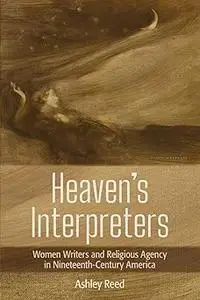 Heaven's Interpreters: Women Writers and Religious Agency in Nineteenth-Century America