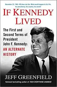 If Kennedy Lived: The First and Second Terms of President John F. Kennedy: An Alternate History