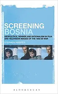 Screening Bosnia: Geopolitics, Gender and Nationalism in Film and Television Images of the 1992-95 War