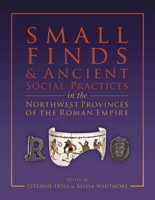 «Small Finds and Ancient Social Practices in the Northwest Provinces of the Roman Empire» by Alissa Whitmaore, Stefanie
