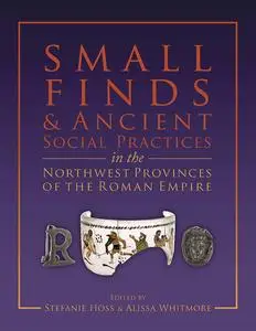 «Small Finds and Ancient Social Practices in the Northwest Provinces of the Roman Empire» by Alissa Whitmaore, Stefanie