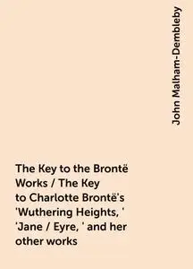 «The Key to the Brontë Works / The Key to Charlotte Brontë's 'Wuthering Heights,' 'Jane / Eyre,' and her other works» by