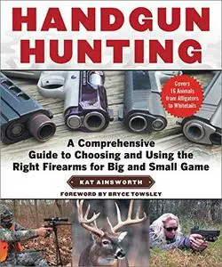 Handgun Hunting: A Comprehensive Guide to Choosing and Using the Right Firearms for Big and Small Game