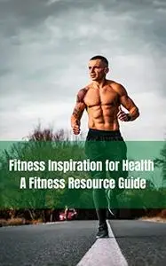 Fitness Inspiration for Health : A Fitness Resource Guide