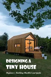 Designing a Tiny House:Beginner's Building Checklist and Guide: Beginner's Construction Checklist and Guide.