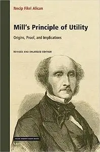 Mill's Principle of Utility: Origins, Proof, and Implications Revised and Enlarged Edition