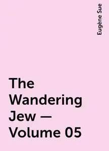 «The Wandering Jew — Volume 05» by Eugène Sue
