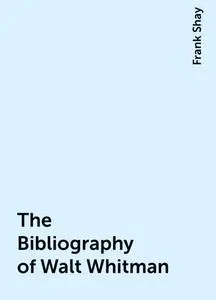 «The Bibliography of Walt Whitman» by Frank Shay