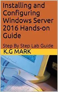 Installing and Configuring Windows Server 2016 Hands-on Guide: Step By Step Lab Guide