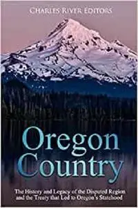 Oregon Country: The History and Legacy of the Disputed Region and the Treaty that Led to Oregon’s Statehood