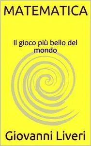 MATEMATICA: Il gioco più bello del mondo - Giovanni Liveri
