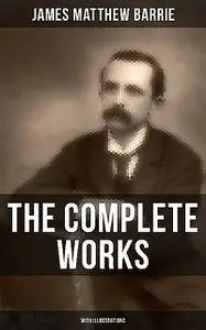 «The Complete Works of J. M. Barrie (With Illustrations)» by J. M. Barrie