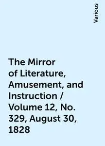 «The Mirror of Literature, Amusement, and Instruction / Volume 12, No. 329, August 30, 1828» by Various