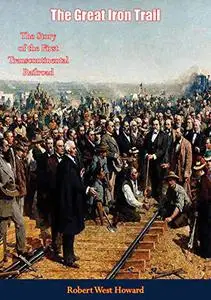 The Great Iron Trail: The Story Of The First Transcontinental Railroad