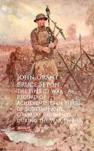 «The Pipes of War – A Record of Achievements of Piduring the War 1914–18» by John Grant – Bruce Seton