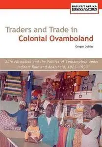 Traders and Trade in Colonial Ovamboland, 1925-1990. Elite Formation and the Politics of Consumption Under Indirect Rule and Ap