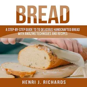 «Bread: A Step-By-Step Guide to a Delicious Handcrafted Bread with Amazing Techniques and Recipes» by Henri J. Richards