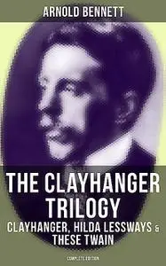 «The Clayhanger Trilogy: Clayhanger, Hilda Lessways & These Twain (Complete Edition)» by Arnold Bennett